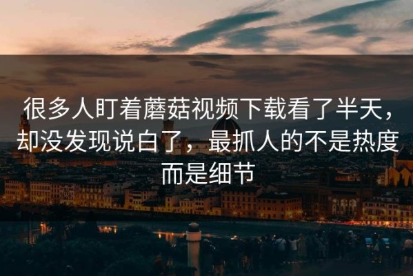 很多人盯着蘑菇视频下载看了半天，却没发现说白了，最抓人的不是热度而是细节