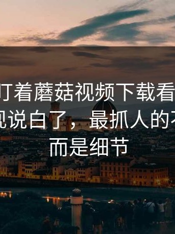 很多人盯着蘑菇视频下载看了半天，却没发现说白了，最抓人的不是热度而是细节