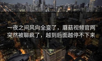 一夜之间风向全变了，蘑菇视频官网突然被聊疯了，越到后面越停不下来
