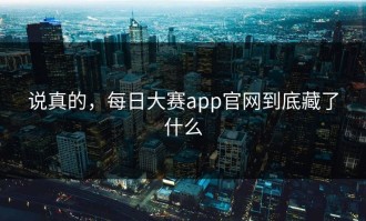 说真的，每日大赛app官网到底藏了什么