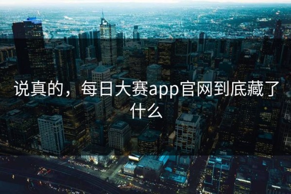 说真的，每日大赛app官网到底藏了什么