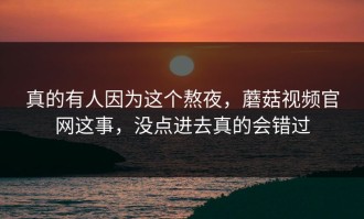 真的有人因为这个熬夜，蘑菇视频官网这事，没点进去真的会错过