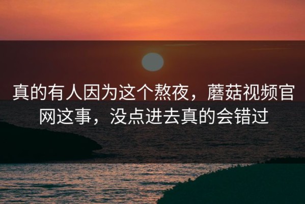 真的有人因为这个熬夜，蘑菇视频官网这事，没点进去真的会错过