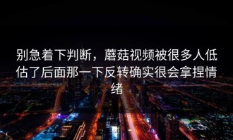 别急着下判断，蘑菇视频被很多人低估了后面那一下反转确实很会拿捏情绪