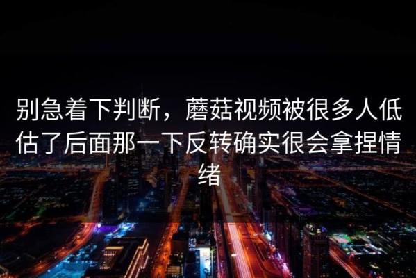 别急着下判断，蘑菇视频被很多人低估了后面那一下反转确实很会拿捏情绪