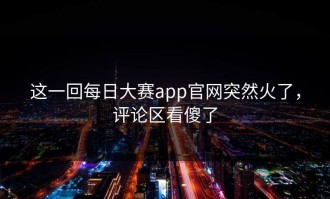 这一回每日大赛app官网突然火了，评论区看傻了