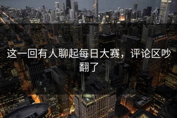 这一回有人聊起每日大赛，评论区吵翻了