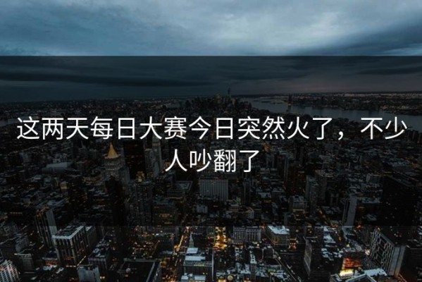 这两天每日大赛今日突然火了，不少人吵翻了