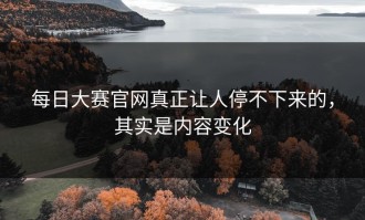 每日大赛官网真正让人停不下来的，其实是内容变化
