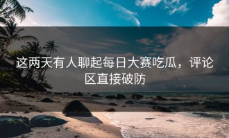 这两天有人聊起每日大赛吃瓜，评论区直接破防
