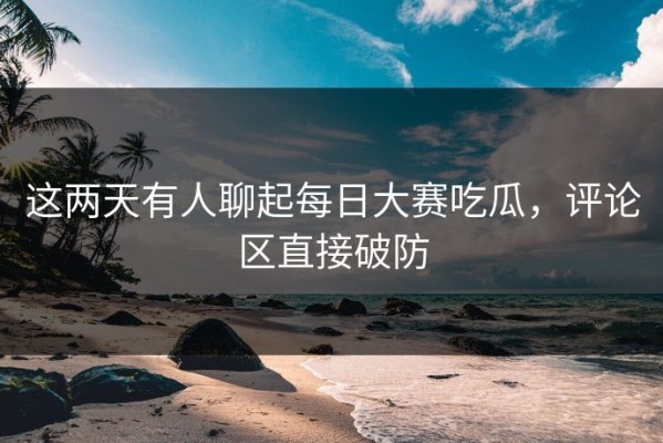 这两天有人聊起每日大赛吃瓜，评论区直接破防