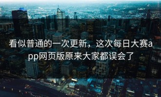 看似普通的一次更新，这次每日大赛app网页版原来大家都误会了