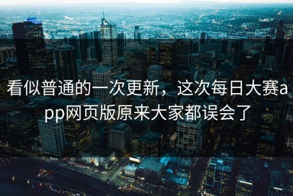 看似普通的一次更新，这次每日大赛app网页版原来大家都误会了