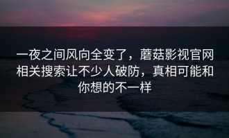 一夜之间风向全变了，蘑菇影视官网相关搜索让不少人破防，真相可能和你想的不一样