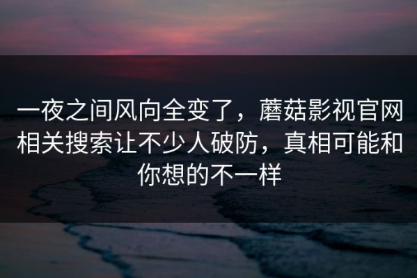 一夜之间风向全变了，蘑菇影视官网相关搜索让不少人破防，真相可能和你想的不一样