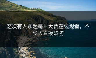 这次有人聊起每日大赛在线观看，不少人直接破防