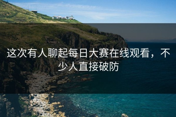 这次有人聊起每日大赛在线观看，不少人直接破防