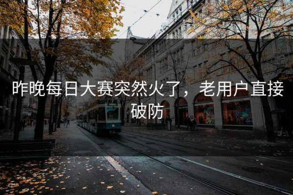 昨晚每日大赛突然火了，老用户直接破防