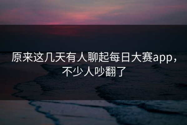 原来这几天有人聊起每日大赛app，不少人吵翻了