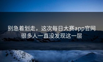 别急着划走，这次每日大赛app官网很多人一直没发现这一层