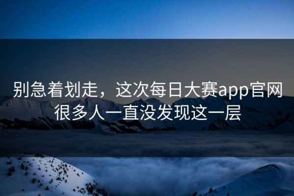 别急着划走，这次每日大赛app官网很多人一直没发现这一层
