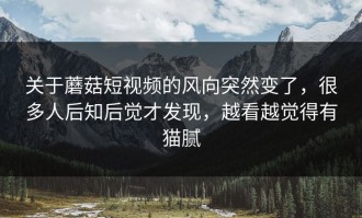 关于蘑菇短视频的风向突然变了，很多人后知后觉才发现，越看越觉得有猫腻