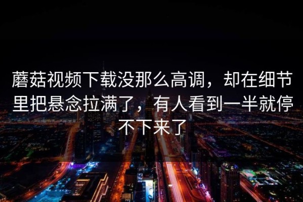 蘑菇视频下载没那么高调，却在细节里把悬念拉满了，有人看到一半就停不下来了