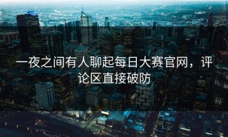 一夜之间有人聊起每日大赛官网，评论区直接破防