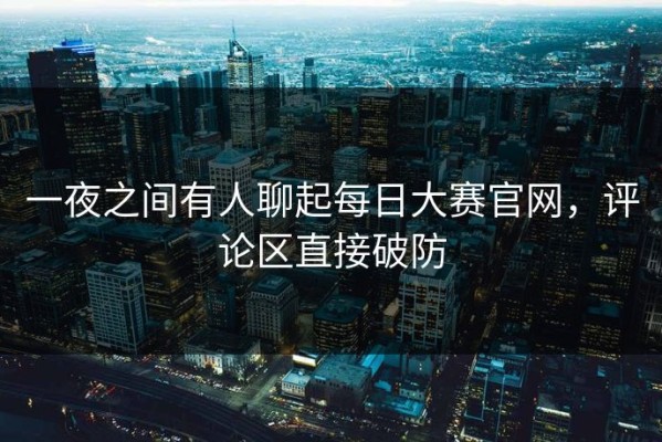 一夜之间有人聊起每日大赛官网，评论区直接破防