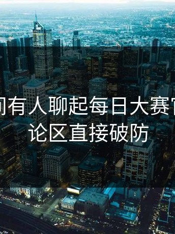 一夜之间有人聊起每日大赛官网，评论区直接破防