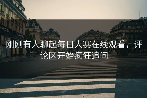 刚刚有人聊起每日大赛在线观看，评论区开始疯狂追问