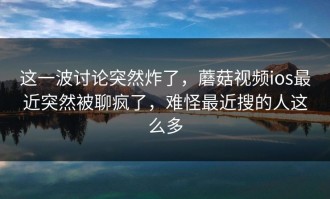 这一波讨论突然炸了，蘑菇视频ios最近突然被聊疯了，难怪最近搜的人这么多