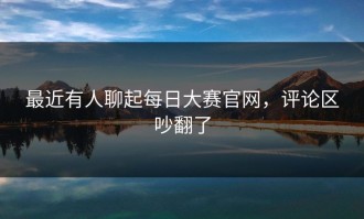 最近有人聊起每日大赛官网，评论区吵翻了