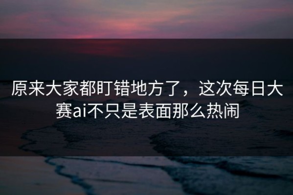 原来大家都盯错地方了，这次每日大赛ai不只是表面那么热闹