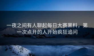 一夜之间有人聊起每日大赛黑料，第一次点开的人开始疯狂追问