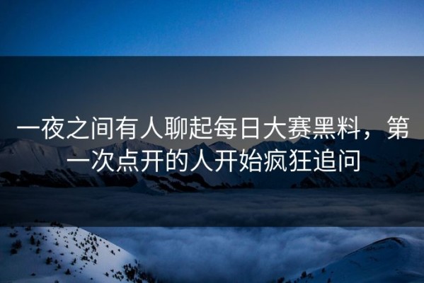 一夜之间有人聊起每日大赛黑料，第一次点开的人开始疯狂追问