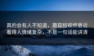 真的会有人不知道，蘑菇短视频最近看得人情绪复杂，不是一句话能讲清