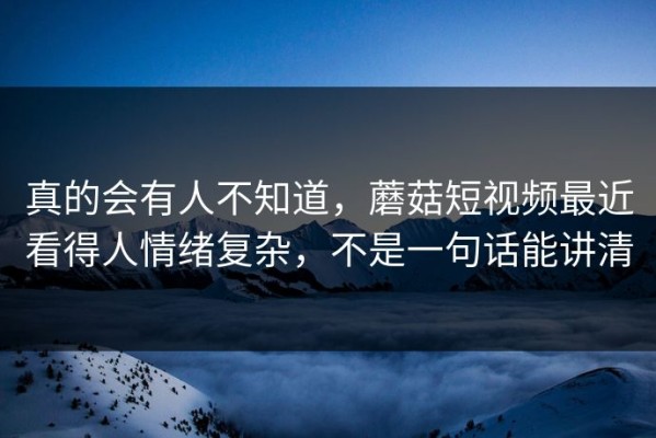 真的会有人不知道，蘑菇短视频最近看得人情绪复杂，不是一句话能讲清
