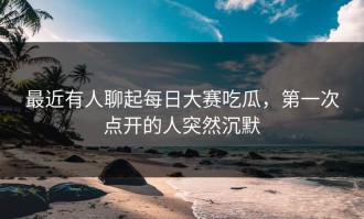 最近有人聊起每日大赛吃瓜，第一次点开的人突然沉默