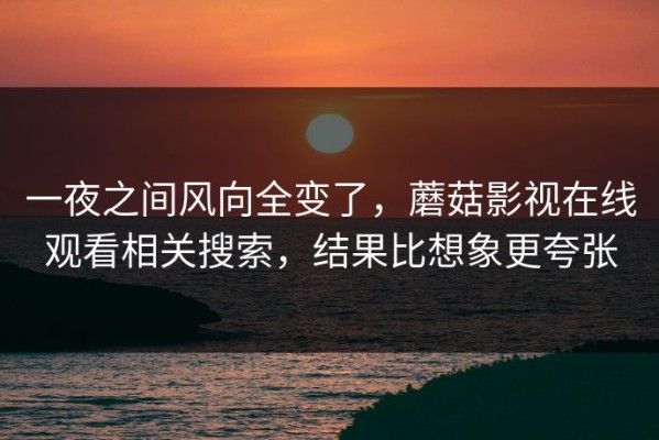 一夜之间风向全变了，蘑菇影视在线观看相关搜索，结果比想象更夸张