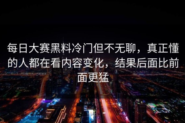 每日大赛黑料冷门但不无聊，真正懂的人都在看内容变化，结果后面比前面更猛