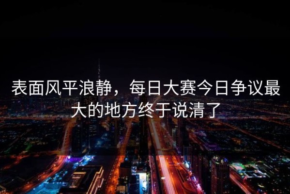 表面风平浪静，每日大赛今日争议最大的地方终于说清了