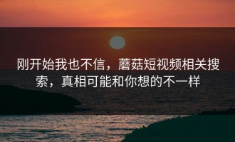 刚开始我也不信，蘑菇短视频相关搜索，真相可能和你想的不一样