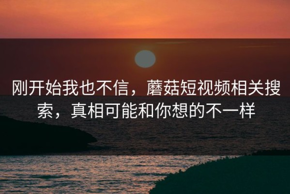 刚开始我也不信，蘑菇短视频相关搜索，真相可能和你想的不一样
