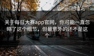 关于每日大赛app官网，你可能一直忽略了这个细节，但最意外的还不是这个