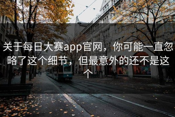 关于每日大赛app官网，你可能一直忽略了这个细节，但最意外的还不是这个