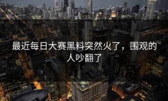 最近每日大赛黑料突然火了，围观的人吵翻了