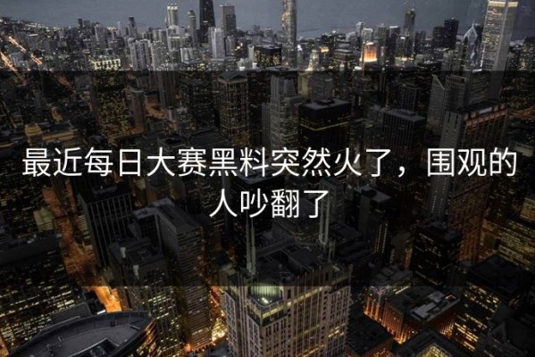 最近每日大赛黑料突然火了，围观的人吵翻了