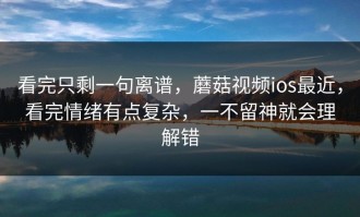 看完只剩一句离谱，蘑菇视频ios最近，看完情绪有点复杂，一不留神就会理解错