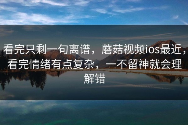 看完只剩一句离谱，蘑菇视频ios最近，看完情绪有点复杂，一不留神就会理解错